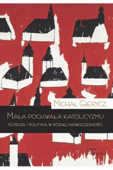 Mała pochwała katolicyzmu. Kościół i polityka w późnej nowoczesności