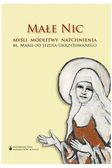 Małe Nic. Myśli, modlitwy, natchnienia bł. Marii od Jezusa Ukrzyżowanego