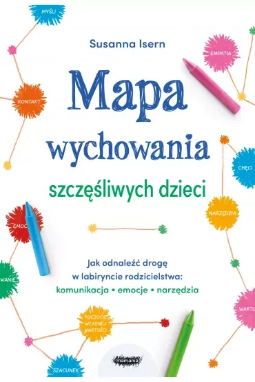 Mapa wychowania szczęśliwych dzieci. Jak odnaleźć drogę w labiryncie rodzicielstwa: komunikacja, emocje, narzędzia