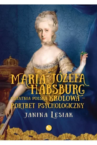 Maria Józefa Habsburg. Ostatnia polska królowa. Portret psychologiczny