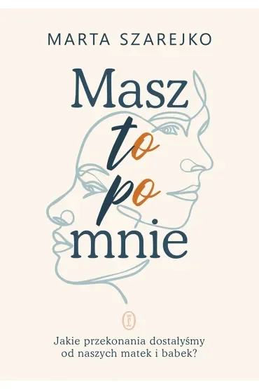 Masz to po mnie. Jakie przekonania dostałyśmy od naszych matek i babek?