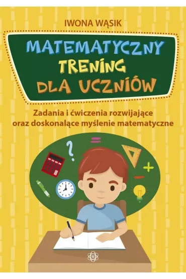 Matematyczny trening dla uczniów Zadania i ćwiczenia rozwijające oraz doskonalące myślenie matematyczne