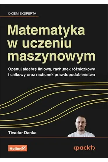Matematyka w uczeniu maszynowym. Opanuj algebrę liniową, rachunek różniczkowy i całkowy oraz rachunek prawdopodobieństwa