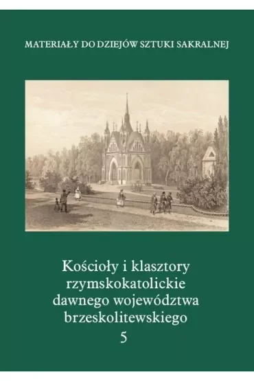 Materiały do Dziejów Sztuki Sakralnej. Kościoły i klasztory rzymskokatolickie dawnego województwa brzeskolitewskiego. Tom 5