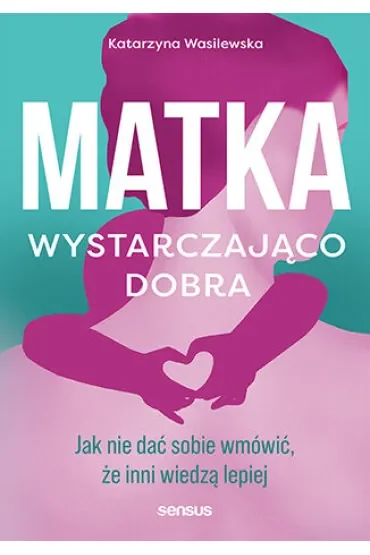 Matka wystarczająco dobra. Jak nie dać sobie wmówić, że inni wiedzą lepiej