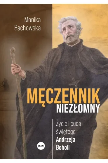 Męczennik niezłomny. Życie i cuda świętego Andrzeja Boboli