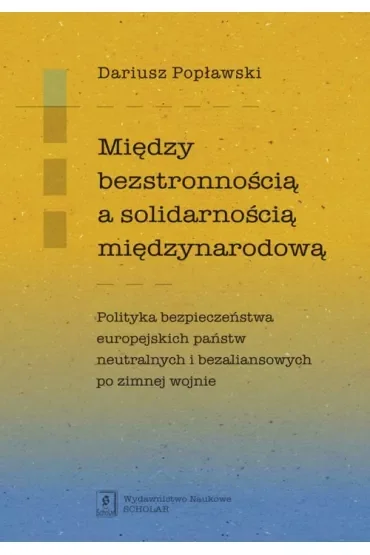 Między bezstronnością a solidarnością międzynarodową. Polityka bezpieczeństwa europejskich państw neutralnych i bezaliansowych po zimnej wojnie