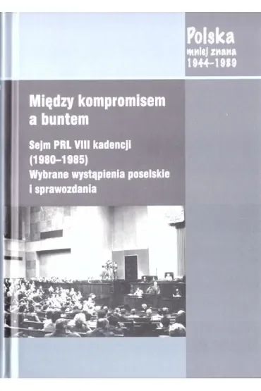 Między kompromisem a buntem. Sejm PRL VIII kadencji (1980-1985). Wybrane wystąpienia poselskie i sprawozdania