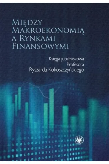 Między makroekonomią a rynkami finansowymi. Księga jubileuszowa Profesora Ryszarda Kokoszczyńskiego