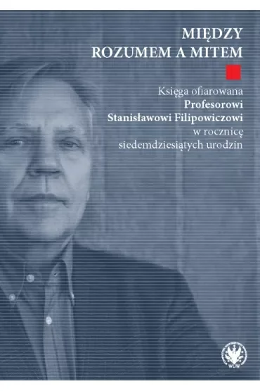 Między rozumem a mitem. Księga ofiarowana Profesorowi Stanisławowi Filipowiczowi w rocznicę siedemdziesiątych urodzin