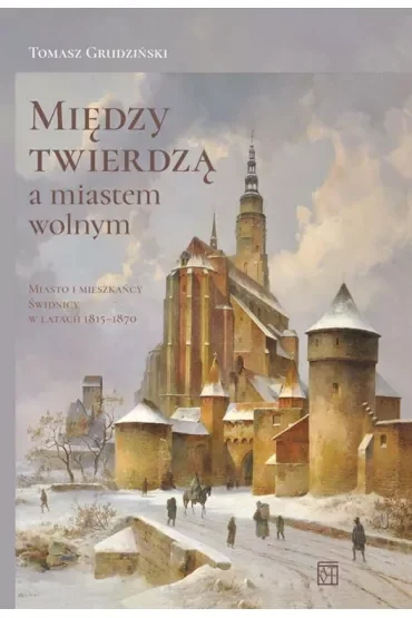 Między twierdzą a miastem wolnym. Miasto i mieszkańcy Świdnicy w latach 1815-1870
