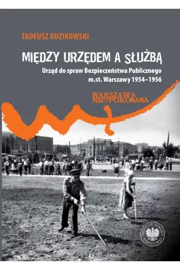 Między urzędem a służbą. Urząd do spraw Bezpieczeństwa Publicznego m.st. Warszawy 1954–1956