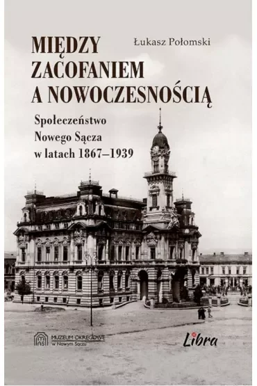 Między zacofaniem, a nowoczesnością. Społeczeństwo Nowego Sącza w latach 1867-1939