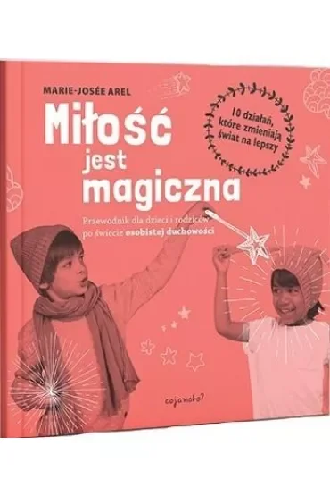 Miłość jest magiczna. Przewodnik dla dzieci i rodziców po świecie osobistej duchowości.10 działań, które zmieniają świat na lepszy