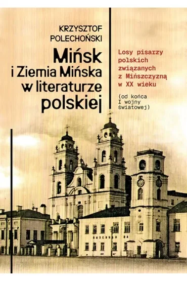 Mińsk i Ziemia Mińska w literaturze polskiej. Losy pisarzy polskich związanych z Mińszczyzną w XX wieku (od końca I wojny światowej)