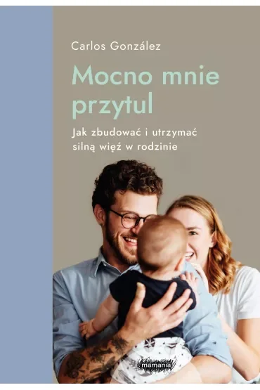 Mocno mnie przytul. Jak zbudować i utrzymać silną więź w rodzinie Mamania wspiera rodziców i dzieci