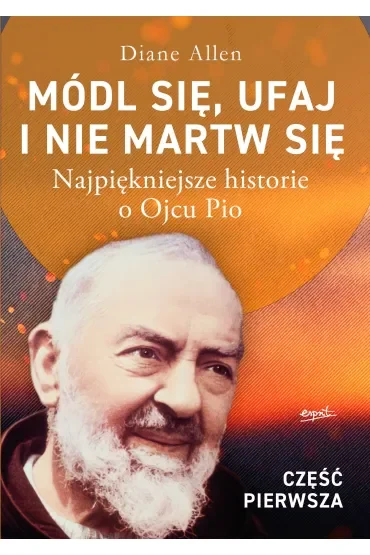 Módl się, ufaj i nie martw się. Część 1. Najpiękniejsze historie o Ojcu Pio