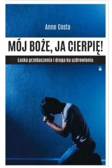 Mój Boże, ja cierpię ! Łaska przebaczenia i droga ku uzdrowieniu
