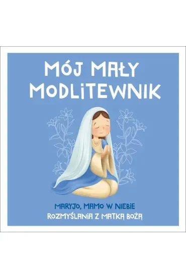 Mój mały modlitewnik. Maryjo, mamo w niebie. Rozmyślania z Matką Bożą