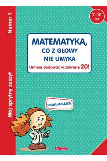 Mój sprytny zeszyt 1. Matematyka, co z głowy nie umyka. Umiem dodawać w zakresie 20!