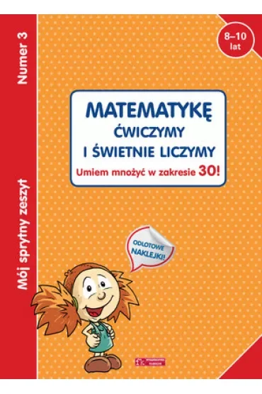 Mój sprytny zeszyt 3. Matematykę ćwiczymy i świetnie liczymy. Umiem mnożyć w zakresie 30!