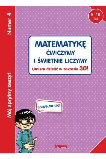 Mój sprytny zeszyt 4. Matematykę ćwiczymy i świetnie liczymy. Umiem dzielić w zakresie 30!