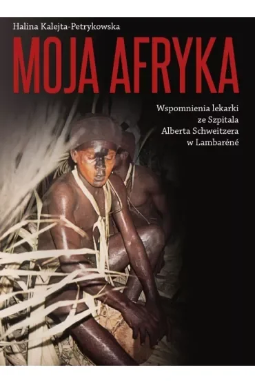 Moja Afryka Wspomnienia lekarki ze Szpitala Alberta Schweitzera w Lambaréné
