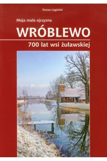Moja mała ojczyzna Wróblewo 700 lat wsi żuławskiej