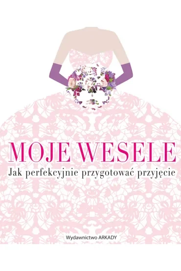Moje wesele. Jak perfekcyjnie przygotować przyjęcie