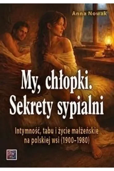 MY CHŁOPKI. Sekrety sypialni. Intymność, tabu i życie małżeńskie na polskiej wsi (1900–1980)