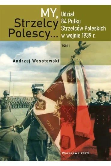 My Strzelcy Polescy. Udział 84 Pułku Strzelców Poleskich w wojnie 1939 r. Tom 1