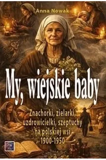 MY, WIEJSKIE BABY. Znachorki, zielarki, uzdrowicielki, szeptuchy na polskiej wsi 1900-1950