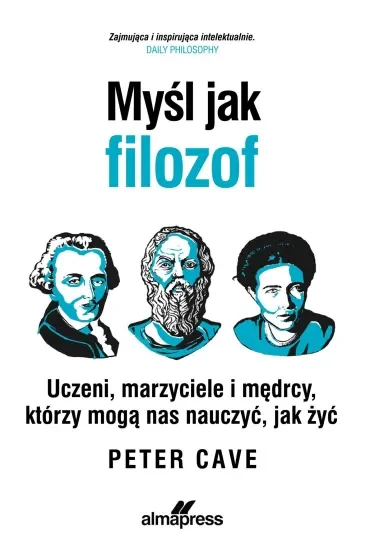 Myśl jak filozof. Uczeni, marzyciele i mędrcy, którzy mogą nas nauczyć, jak żyć