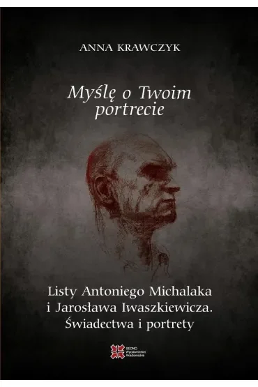Myślę o Twoim portrecie. Listy Antoniego Michalaka i Jarosława Iwaszkiewicza. Świadectwa i portrety