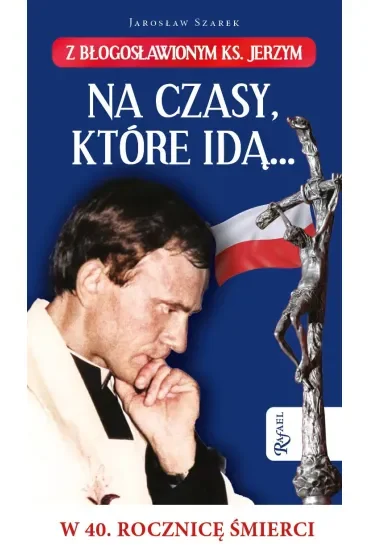 Na czasy które idą… Z błogosławionym ks. Jerzym w 40. Rocznicę śmierci