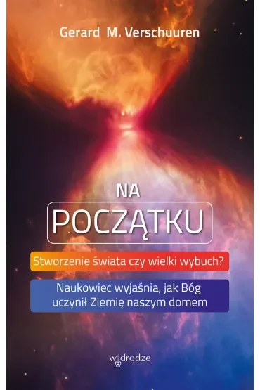 Na początku. Stworzenie świata czy wielki wybuch? Naukowiec wyjaśnia, jak Bóg uczynił Ziemię naszym domem