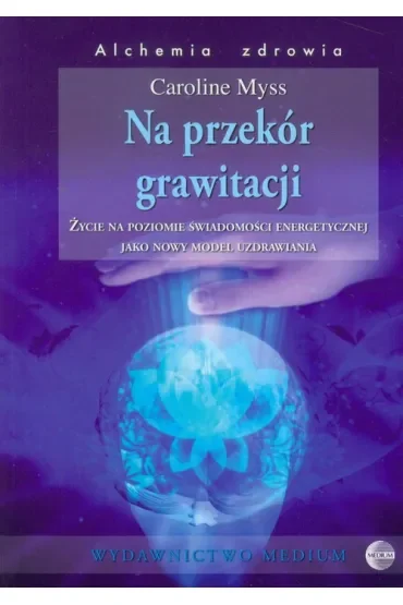 Na przekór grawitacji. Życie na poziomie świadomości energetycznej jako nowy model uzdrawiania