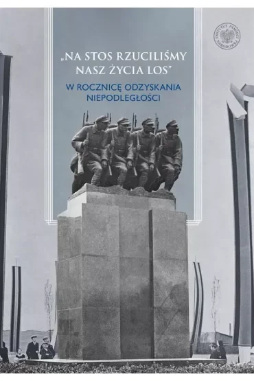 Na stos rzuciliśmy nasz życia los  W rocznicę odzyskania niepodległości