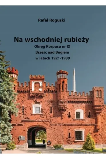 Na wschodniej rubieży. Okręg Korpusu nr IX Brześć nad Bugiem w latach 1921-1939