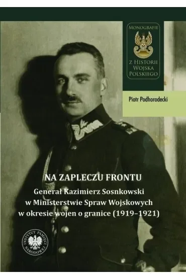 Na zapleczu frontu. Generał Kazimierz Sosnkowski w Ministerstwie Spraw Wojskowych  w okresie wojen o granice (1919–1921)