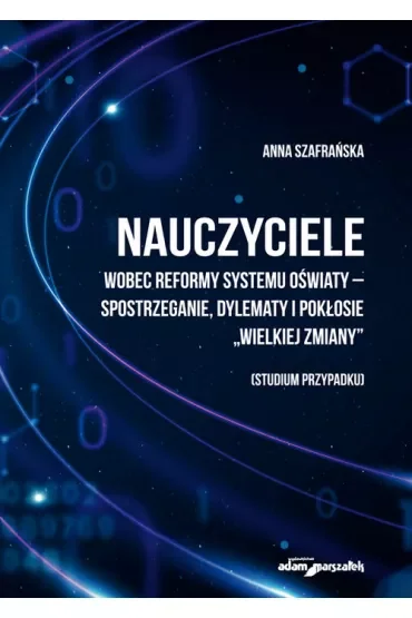 Nauczyciele wobec reformy systemu oświaty - spostrzeganie, dylematy i pokłosie "wielkiej zmieny" (studium przypadku)