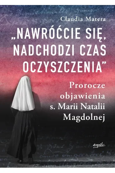 Nawróćcie się, nadchodzi czas oczyszczenia. Prorocze objawienia s. Marii Natalii Magdolnej