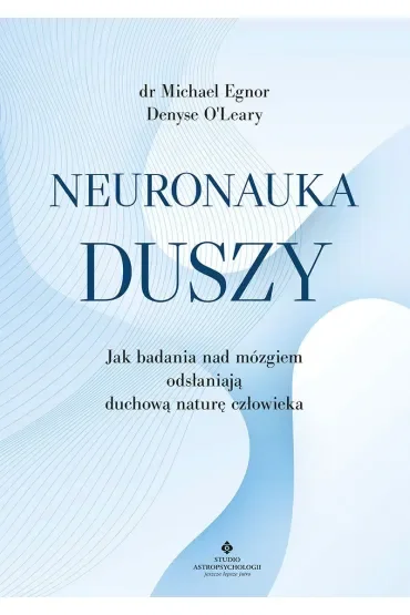 Neuronauka duszy. Jak badania nad mózgiem odsłaniają duchową naturę człowieka