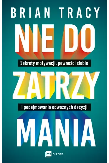 Nie do zatrzymania. Sekrety motywacji, pewności siebie i podejmowania odważnych decyzji