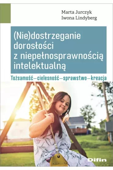 (Nie)dostrzeganie dorosłości z niepełnosprawnością intelektualną. Tożsamość, cielesność, sprawstwo, kreacja