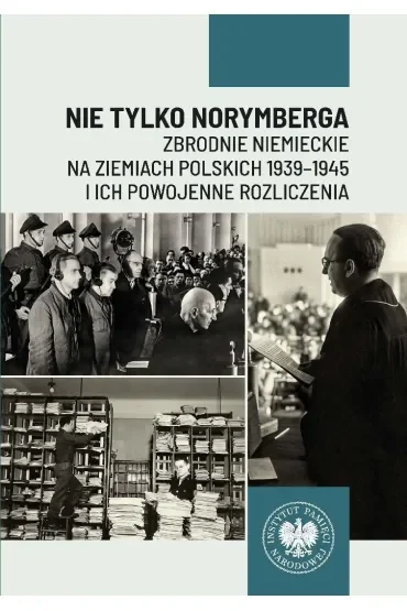 Nie tylko Norymberga... Zbrodnie niemieckie na ziemiach polskich 1939-1945 i ich powojenne rozliczenia