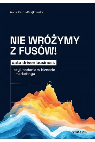Nie wróżymy z fusów! Data driven business, czyli badania w biznesie i marketingu