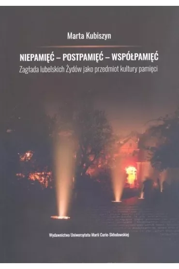 Niepamięć - postpamięć - współpamięć Zagłada lubelskich Żydów jako przedmiot kultury pamięci