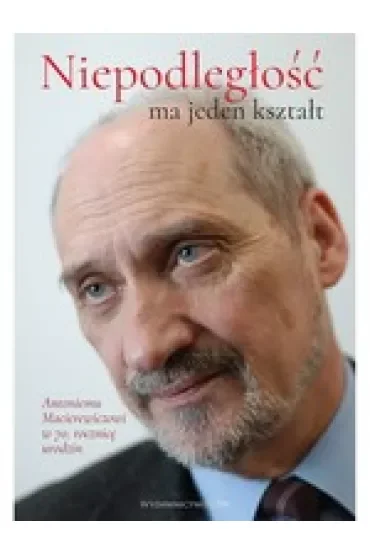 „Niepodległość ma jeden kształt”. Antoniemu Macierewiczowi w 70. rocznicę urodzin