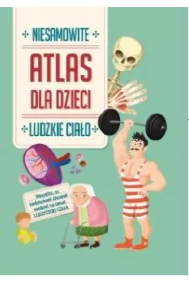 Ludzkie ciało. Niesamowity atlas dla dzieci